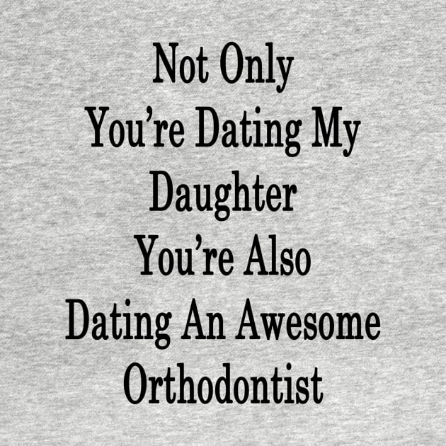 Not Only You're Dating My Daughter You're Also Dating An Awesome Orthodontist by supernova23